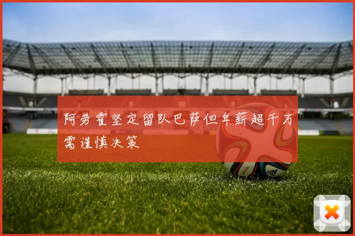 阿劳霍坚定留队巴萨但年薪超千万需谨慎决策