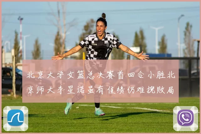 北京大学女篮总决赛首回合小胜北京师大李星诺虽有佳绩仍难挽败局