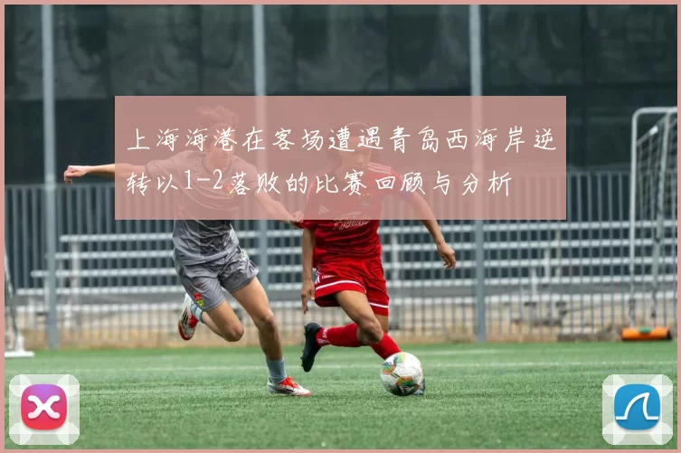 上海海港在客场遭遇青岛西海岸逆转以1-2落败的比赛回顾与分析