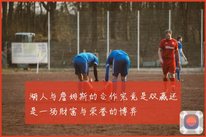 湖人与詹姆斯的合作究竟是双赢还是一场财富与荣誉的博弈